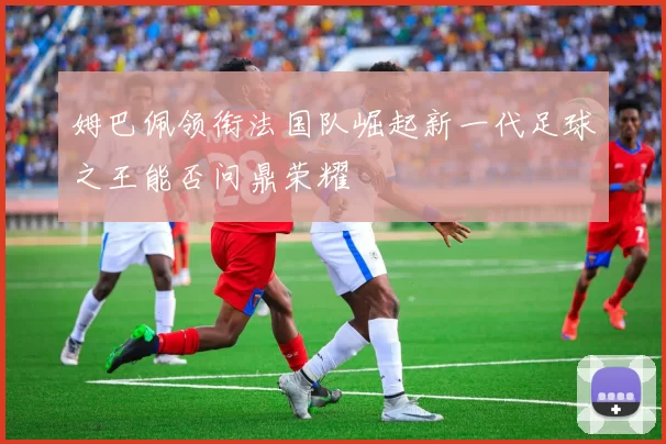 姆巴佩领衔法国队崛起新一代足球之王能否问鼎荣耀