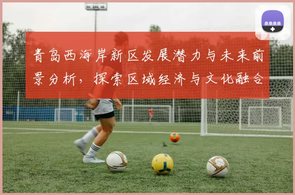 青岛西海岸新区发展潜力与未来前景分析，探索区域经济与文化融合路径