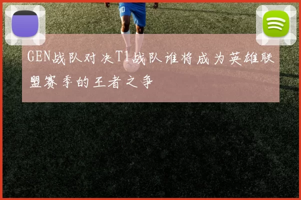 GEN战队对决T1战队谁将成为英雄联盟赛季的王者之争