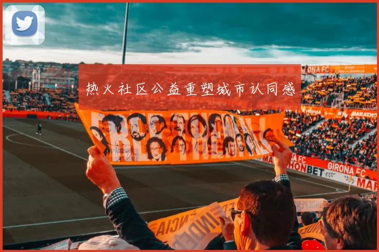 热火社区公益重塑城市认同感