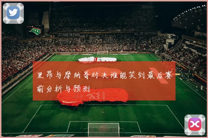 里昂与摩纳哥对决谁能笑到最后赛前分析与预测