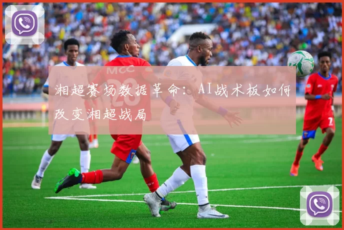 湘超赛场数据革命：AI战术板如何改变湘超战局