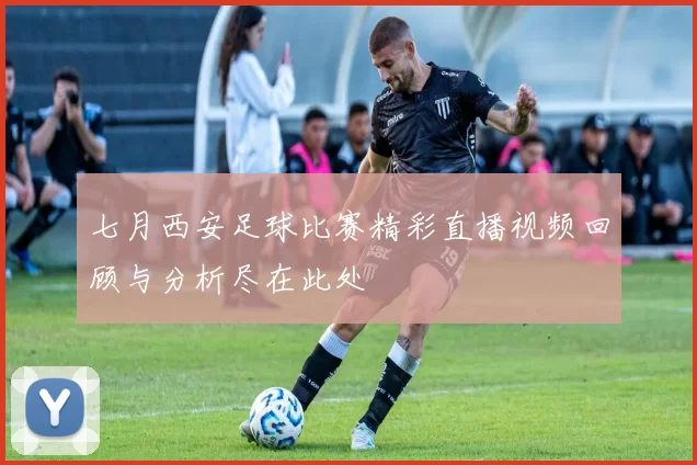 七月西安足球比赛精彩直播视频回顾与分析尽在此处
