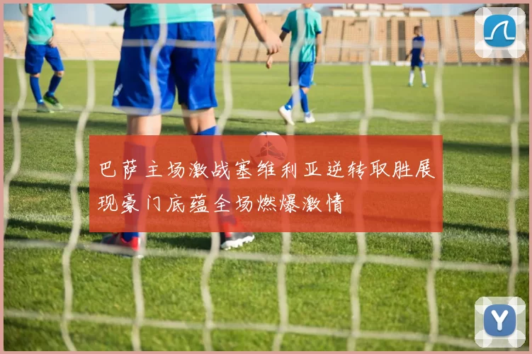 巴萨主场激战塞维利亚逆转取胜展现豪门底蕴全场燃爆激情