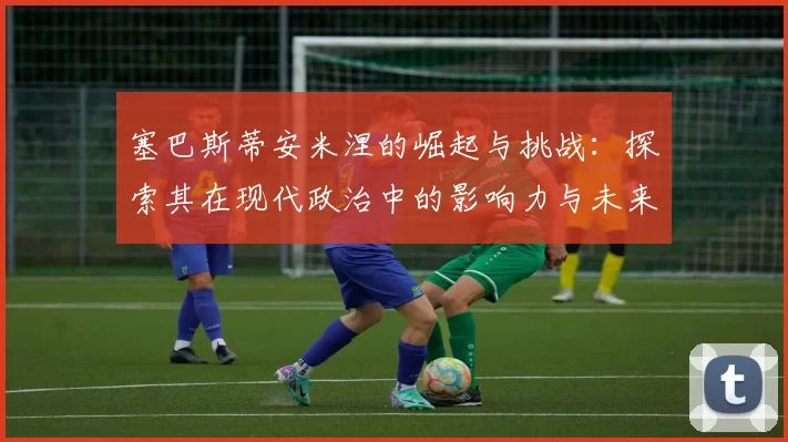 塞巴斯蒂安米涅的崛起与挑战：探索其在现代政治中的影响力与未来方向