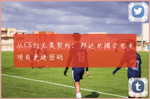 从CS到无畏契约：邦达尔揭示电竞项目更迭密码