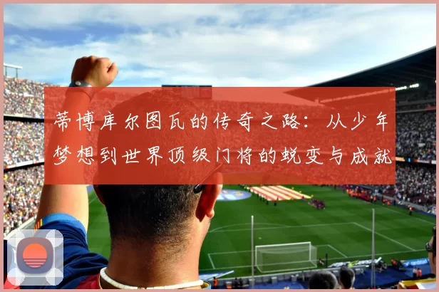 蒂博库尔图瓦的传奇之路：从少年梦想到世界顶级门将的蜕变与成就