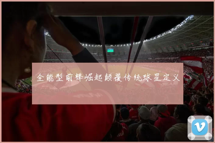 全能型前锋崛起颠覆传统球星定义