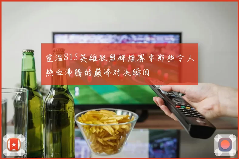 重温S15英雄联盟辉煌赛季那些令人热血沸腾的巅峰对决瞬间