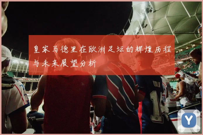 皇家马德里在欧洲足坛的辉煌历程与未来展望分析