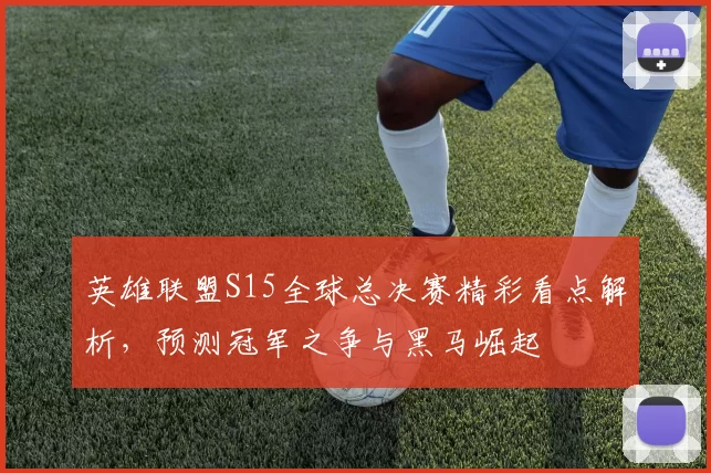 英雄联盟S15全球总决赛精彩看点解析，预测冠军之争与黑马崛起