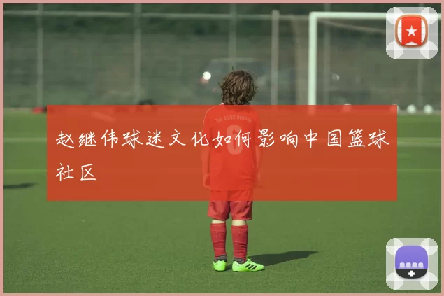 赵继伟球迷文化如何影响中国篮球社区