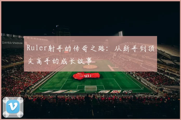 Ruler射手的传奇之路：从新手到顶尖高手的成长故事