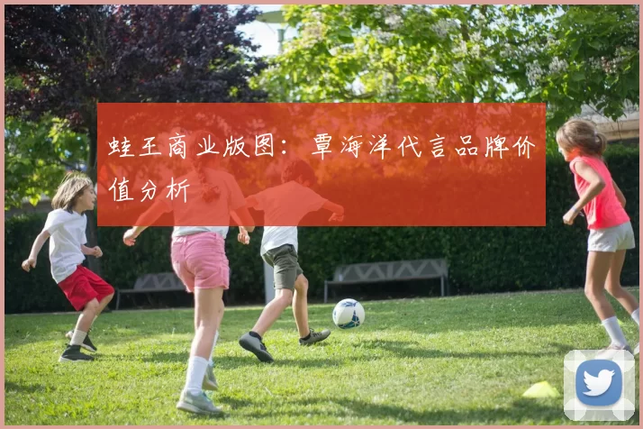 蛙王商业版图：覃海洋代言品牌价值分析