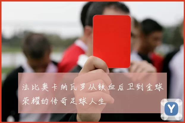 法比奥卡纳瓦罗从铁血后卫到金球荣耀的传奇足球人生