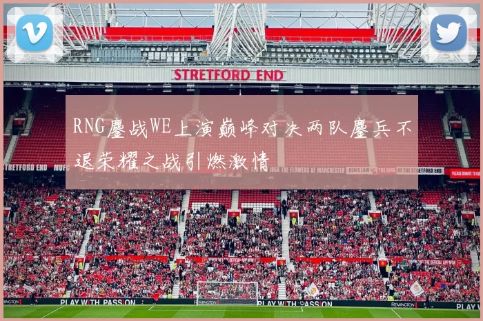RNG鏖战WE上演巅峰对决两队鏖兵不退荣耀之战引燃激情
