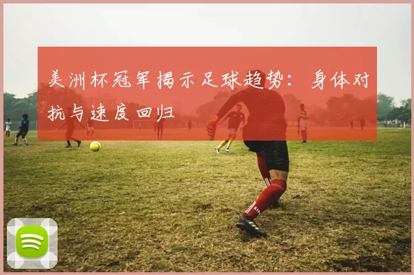 美洲杯冠军揭示足球趋势：身体对抗与速度回归