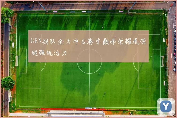 GEN战队全力冲击赛季巅峰荣耀展现超强统治力