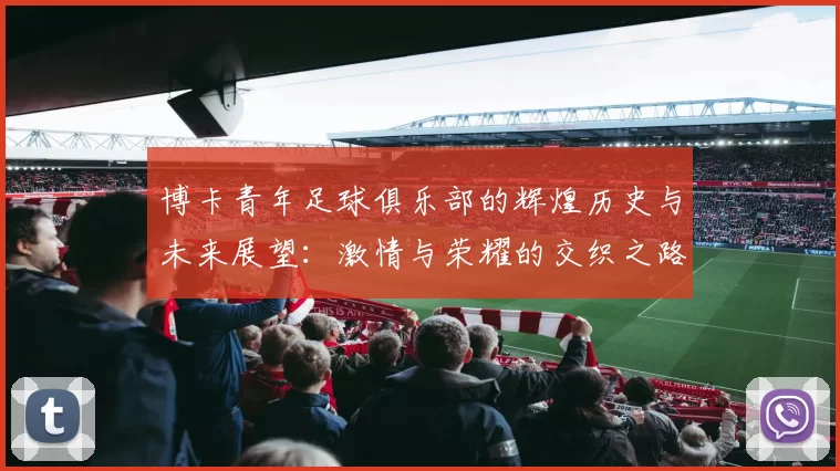 博卡青年足球俱乐部的辉煌历史与未来展望：激情与荣耀的交织之路