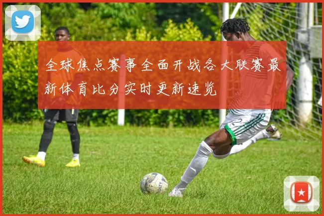 全球焦点赛事全面开战各大联赛最新体育比分实时更新速览