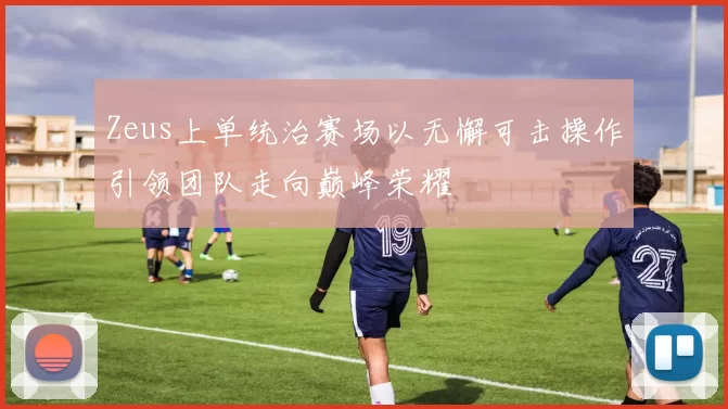 Zeus上单统治赛场以无懈可击操作引领团队走向巅峰荣耀